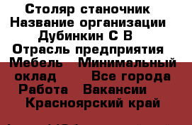 Столяр-станочник › Название организации ­ Дубинкин С.В. › Отрасль предприятия ­ Мебель › Минимальный оклад ­ 1 - Все города Работа » Вакансии   . Красноярский край